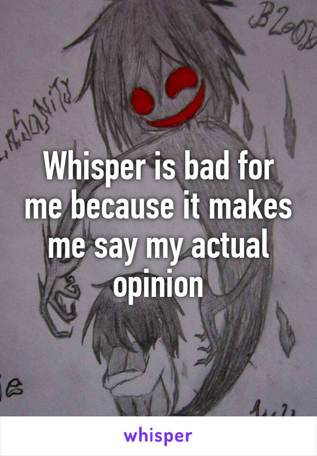 Whisper is bad for me because it makes me say my actual opinion