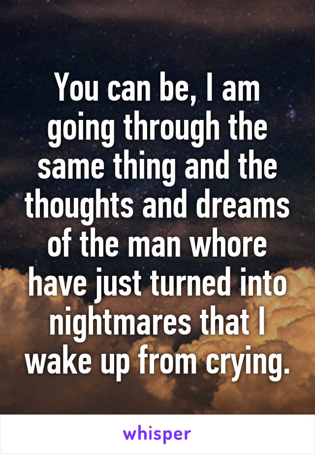 You can be, I am going through the same thing and the thoughts and dreams of the man whore have just turned into nightmares that I wake up from crying.