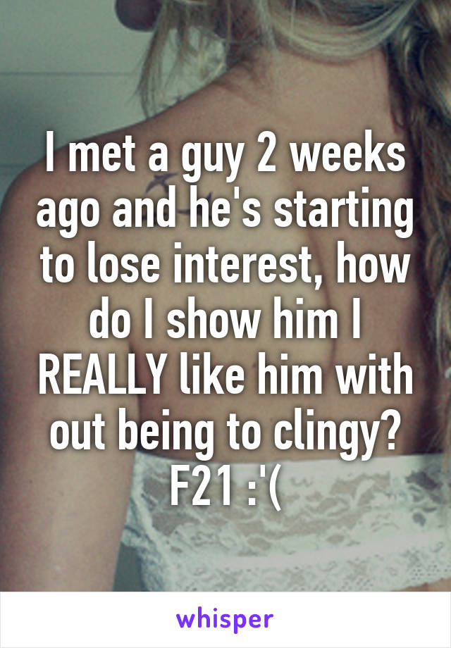 I met a guy 2 weeks ago and he's starting to lose interest, how do I show him I REALLY like him with out being to clingy? F21 :'(