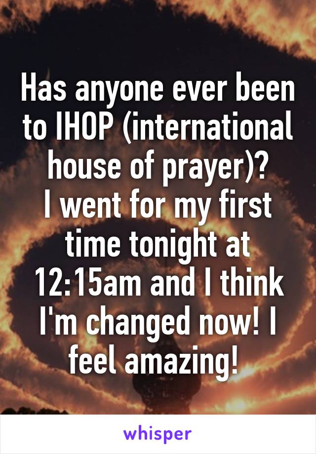 Has anyone ever been to IHOP (international house of prayer)?
I went for my first time tonight at 12:15am and I think I'm changed now! I feel amazing! 