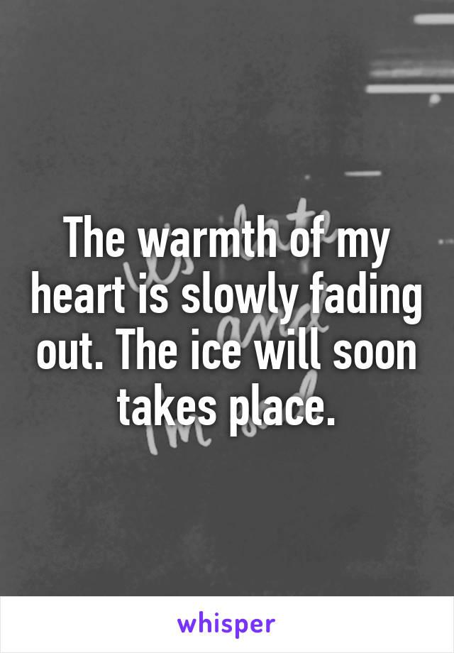 The warmth of my heart is slowly fading out. The ice will soon takes place.