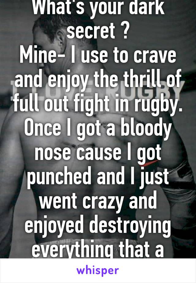 What's your dark secret ?
Mine- I use to crave and enjoy the thrill of full out fight in rugby.
Once I got a bloody nose cause I got punched and I just went crazy and enjoyed destroying everything that a posed my might