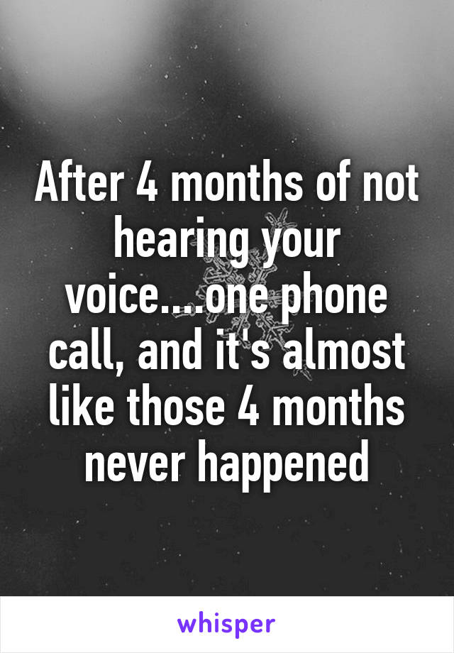 After 4 months of not hearing your voice....one phone call, and it's almost like those 4 months never happened