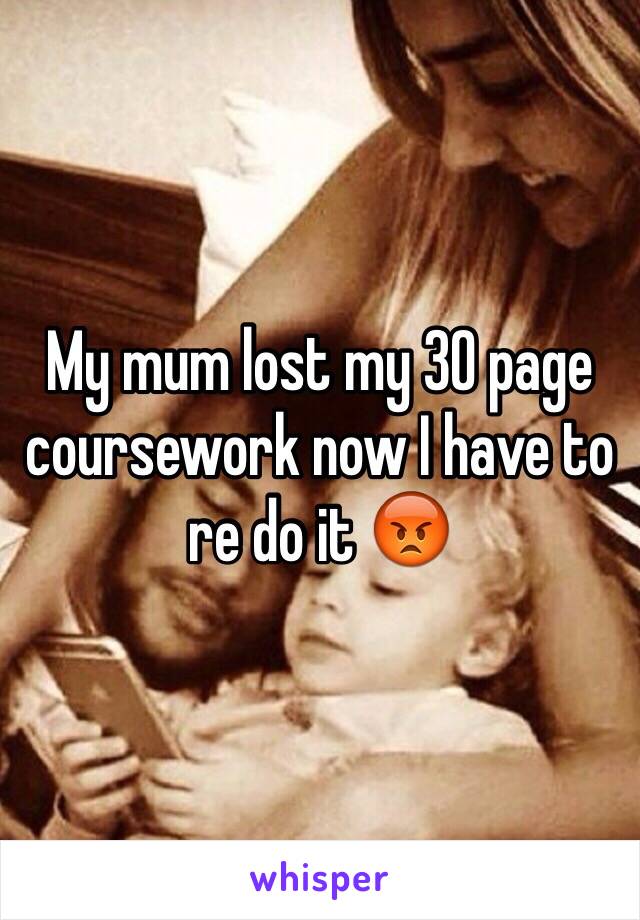 My mum lost my 30 page coursework now I have to re do it 😡