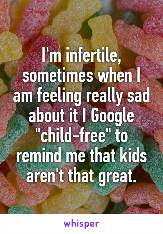 I'm infertile, sometimes when I am feeling really sad about it I Google "child-free" to remind me that kids aren't that great.