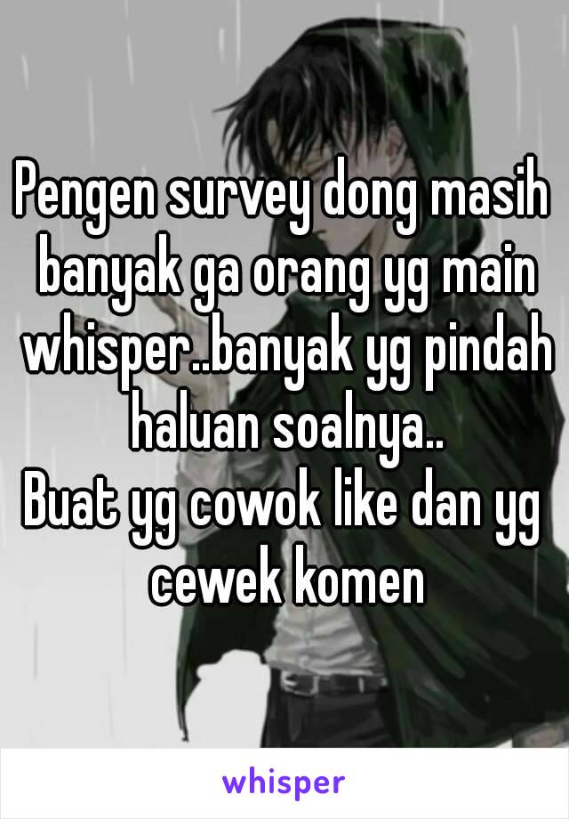 Pengen survey dong masih banyak ga orang yg main whisper..banyak yg pindah haluan soalnya..
Buat yg cowok like dan yg cewek komen
