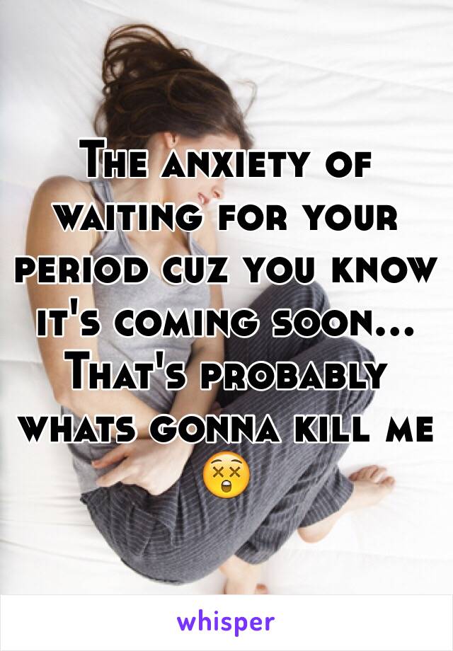 The anxiety of waiting for your period cuz you know it's coming soon... That's probably whats gonna kill me 😲