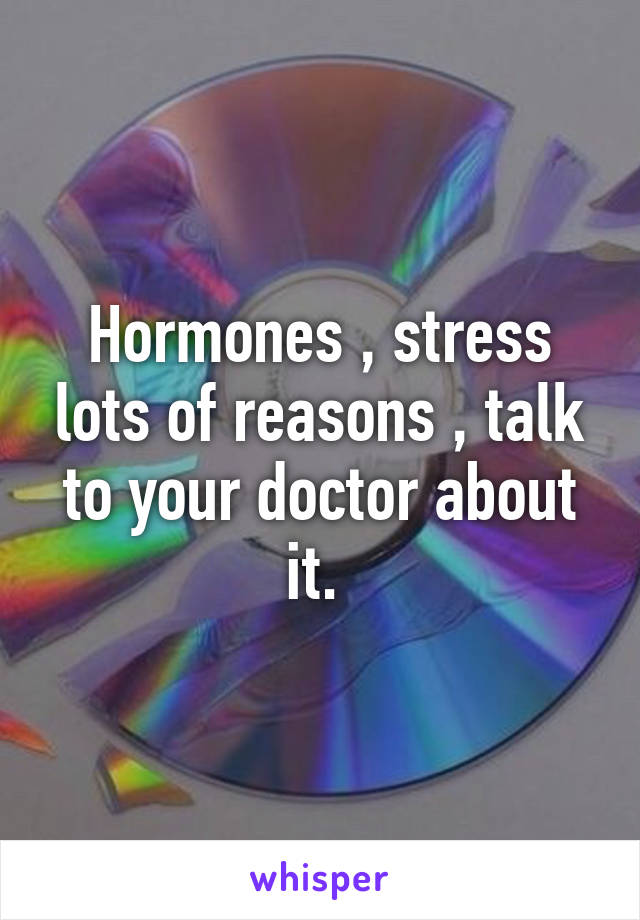 Hormones , stress lots of reasons , talk to your doctor about it. 