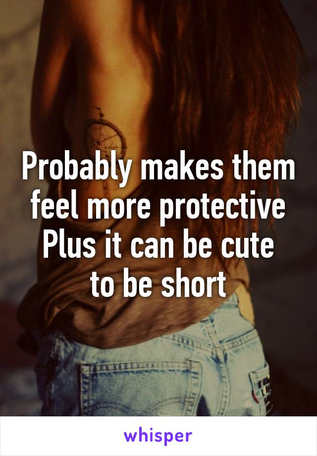 Probably makes them feel more protective
Plus it can be cute to be short