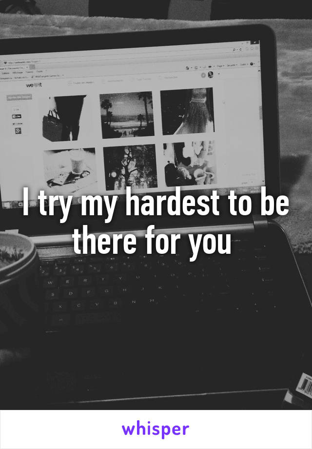 I try my hardest to be there for you 