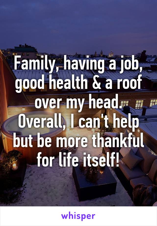 Family, having a job, good health & a roof over my head. Overall, I can't help but be more thankful for life itself!