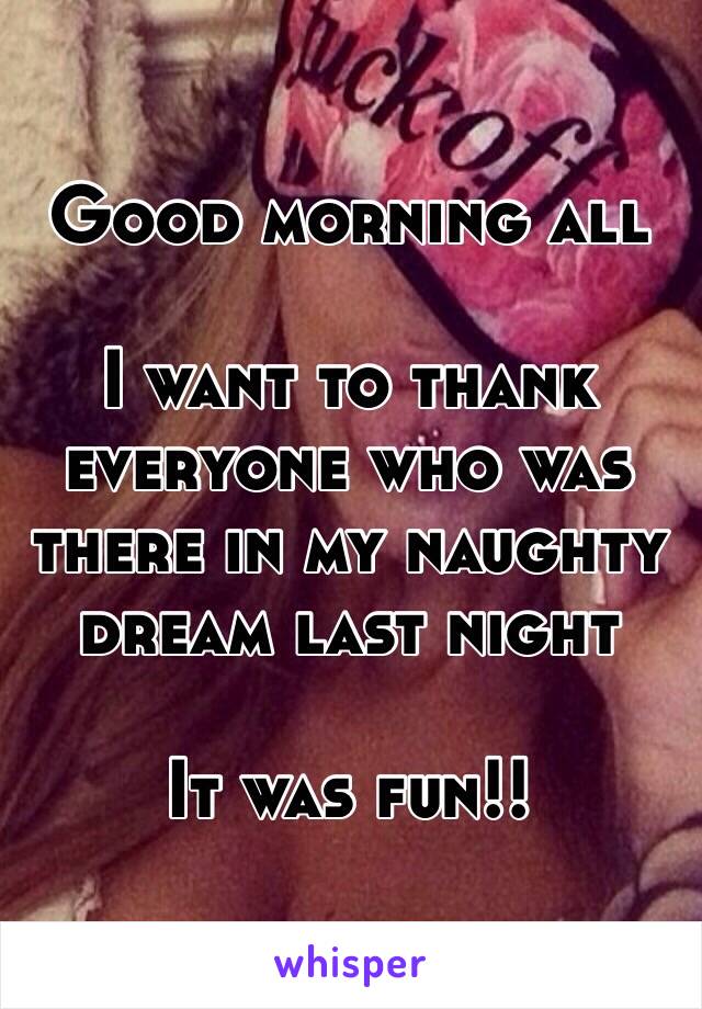 Good morning all 

I want to thank everyone who was there in my naughty dream last night 

It was fun!!