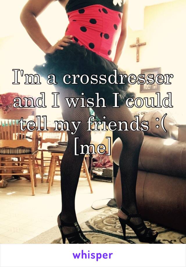 I'm a crossdresser and I wish I could tell my friends :(
[me]