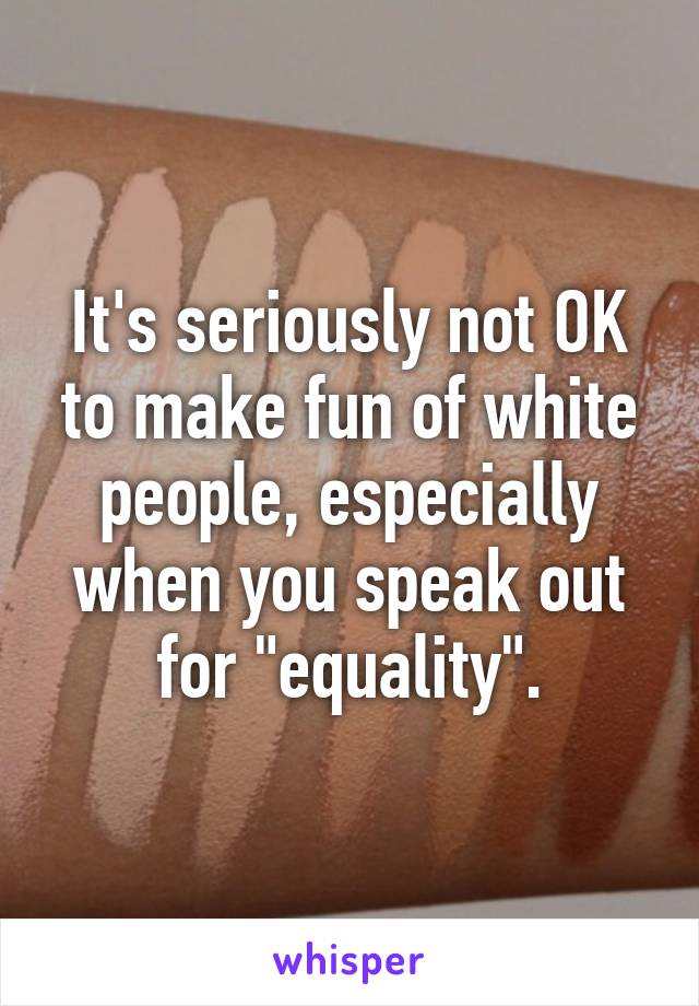 It's seriously not OK to make fun of white people, especially when you speak out for "equality".