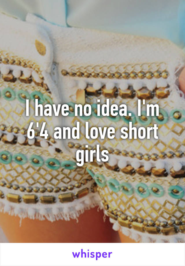 I have no idea. I'm 6'4 and love short girls