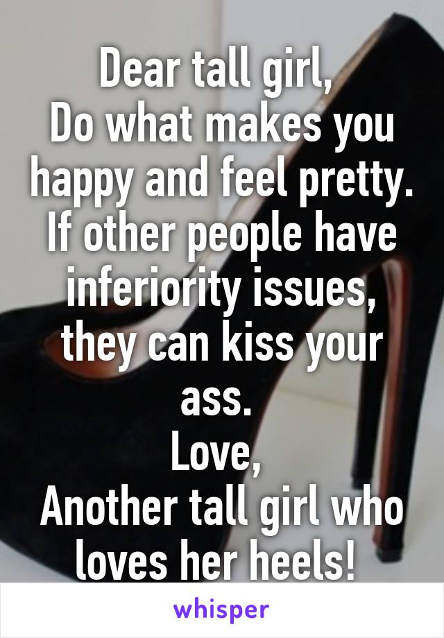 Dear tall girl, 
Do what makes you happy and feel pretty. If other people have inferiority issues, they can kiss your ass. 
Love, 
Another tall girl who loves her heels! 