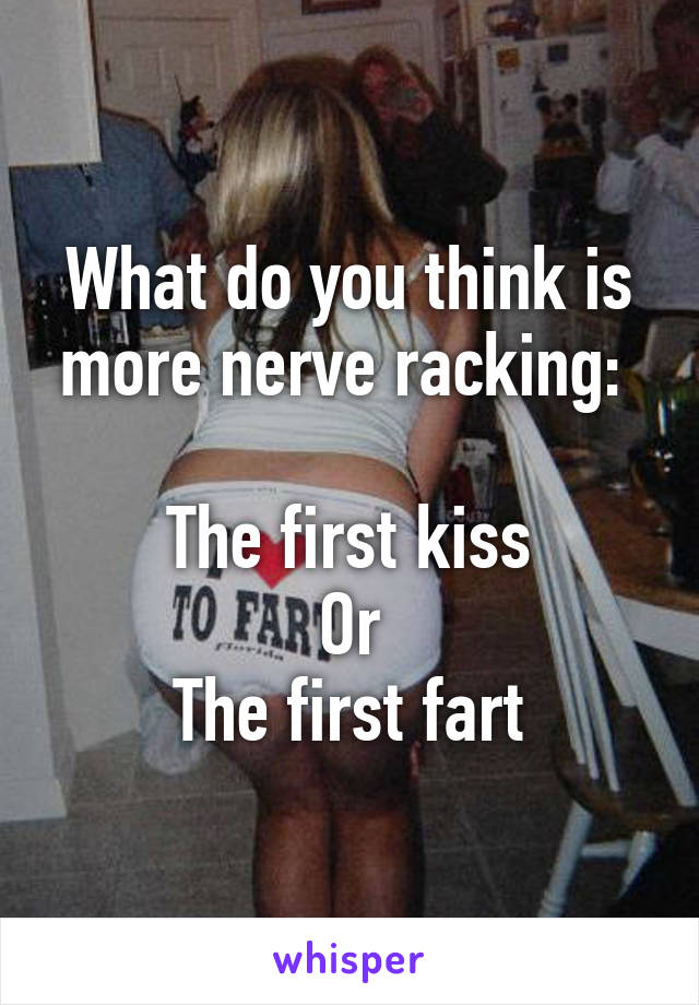 What do you think is more nerve racking: 

The first kiss
Or
The first fart