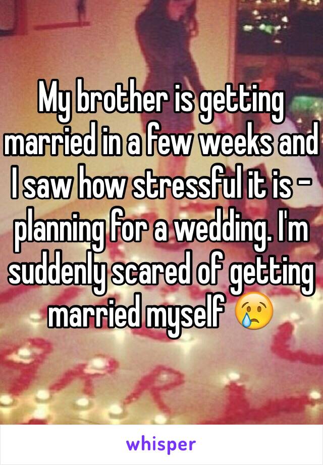 My brother is getting married in a few weeks and I saw how stressful it is - planning for a wedding. I'm suddenly scared of getting married myself 😢