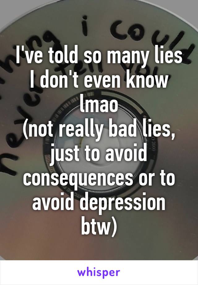 I've told so many lies I don't even know lmao
(not really bad lies, just to avoid consequences or to avoid depression btw)