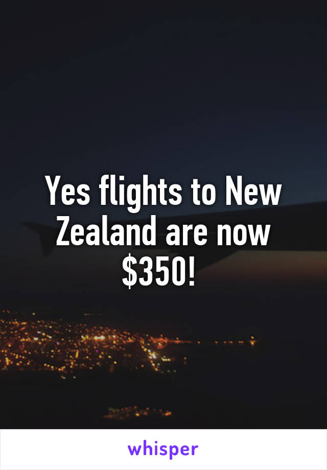 Yes flights to New Zealand are now $350! 