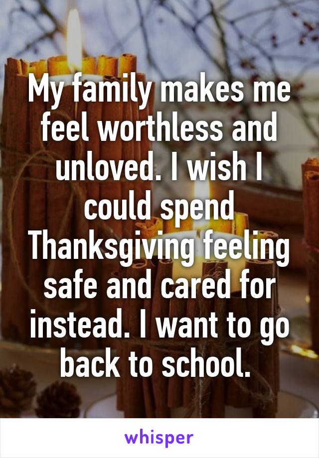 My family makes me feel worthless and unloved. I wish I could spend Thanksgiving feeling safe and cared for instead. I want to go back to school. 