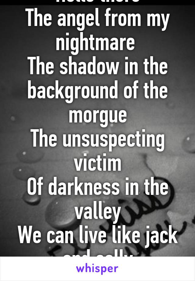 Hello there
The angel from my nightmare 
The shadow in the background of the morgue
The unsuspecting victim
Of darkness in the valley
We can live like jack and sally
If you want