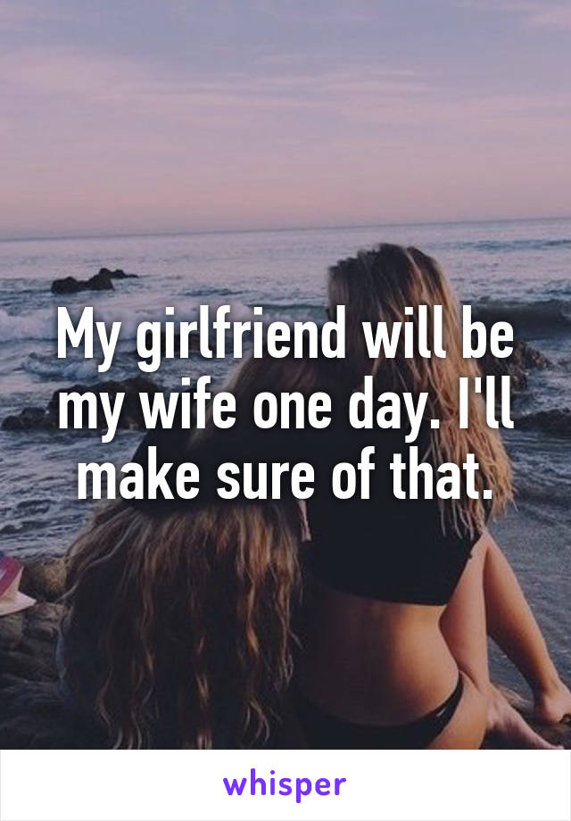 My girlfriend will be my wife one day. I'll make sure of that.