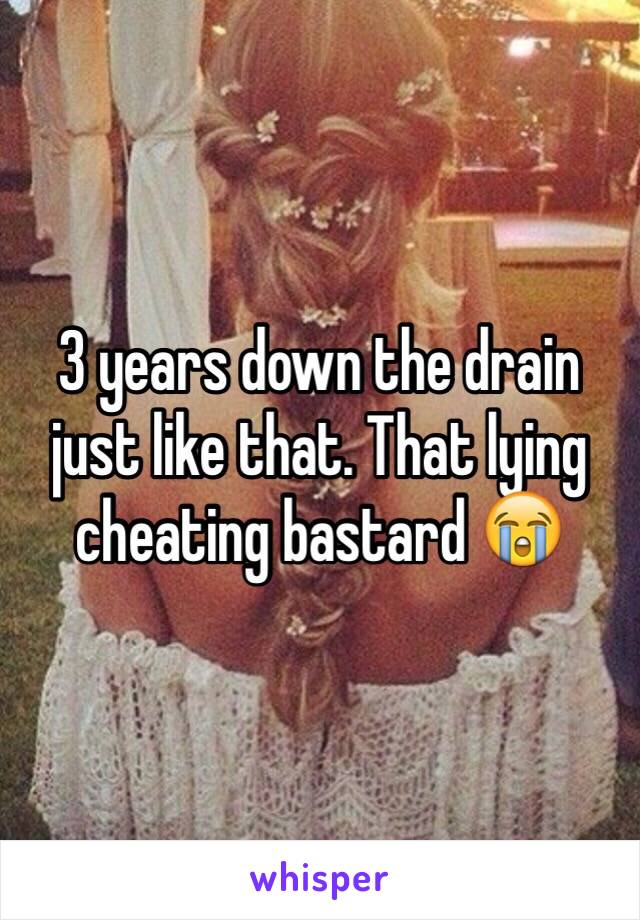 3 years down the drain just like that. That lying cheating bastard 😭