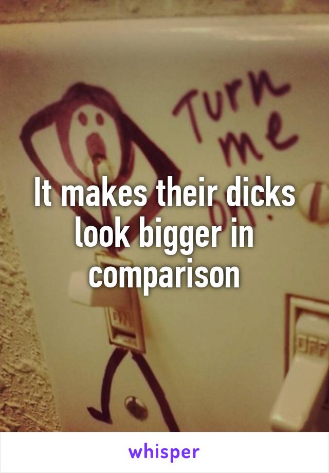 It makes their dicks look bigger in comparison