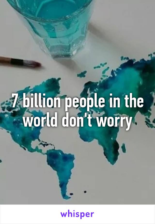 7 billion people in the world don't worry