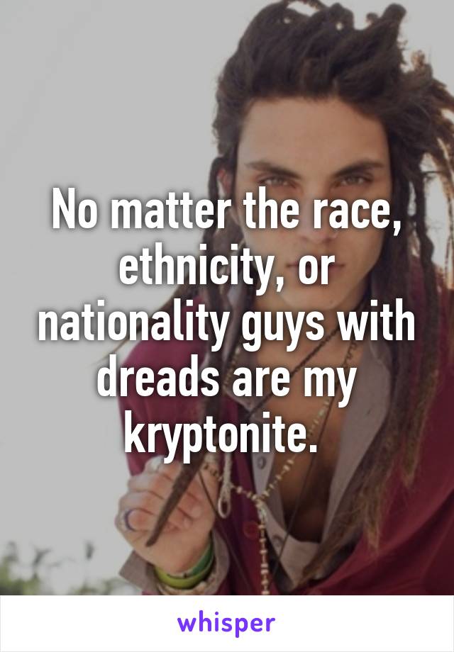 No matter the race, ethnicity, or nationality guys with dreads are my kryptonite. 