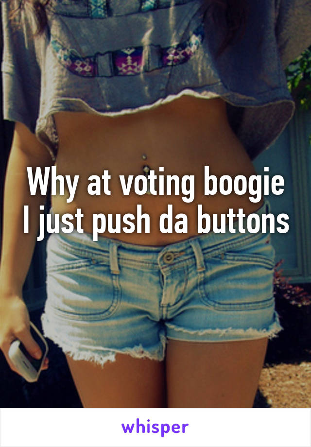 Why at voting boogie I just push da buttons 