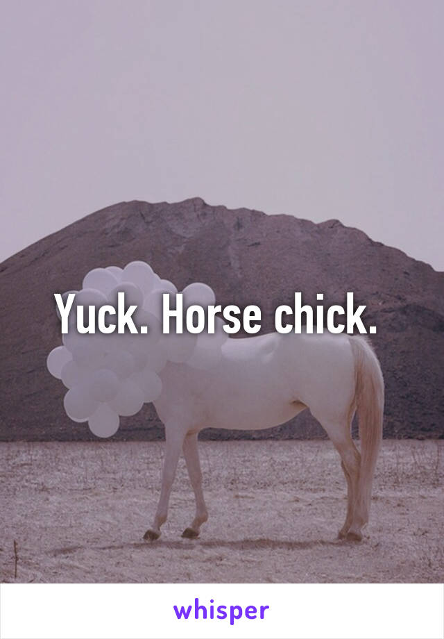 Yuck. Horse chick. 