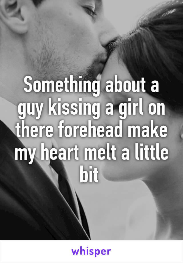 Something about a guy kissing a girl on there forehead make my heart melt a little bit 