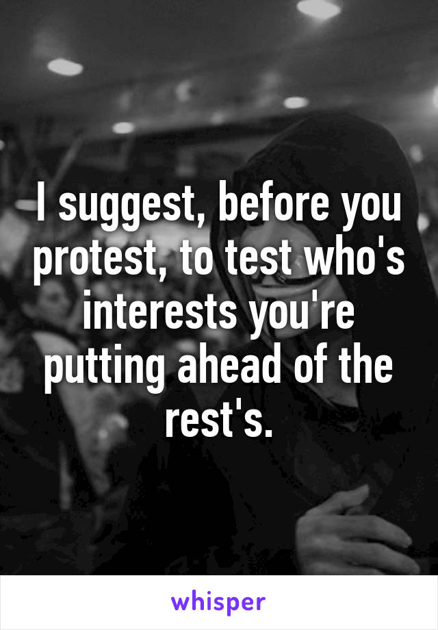 I suggest, before you protest, to test who's interests you're putting ahead of the rest's.