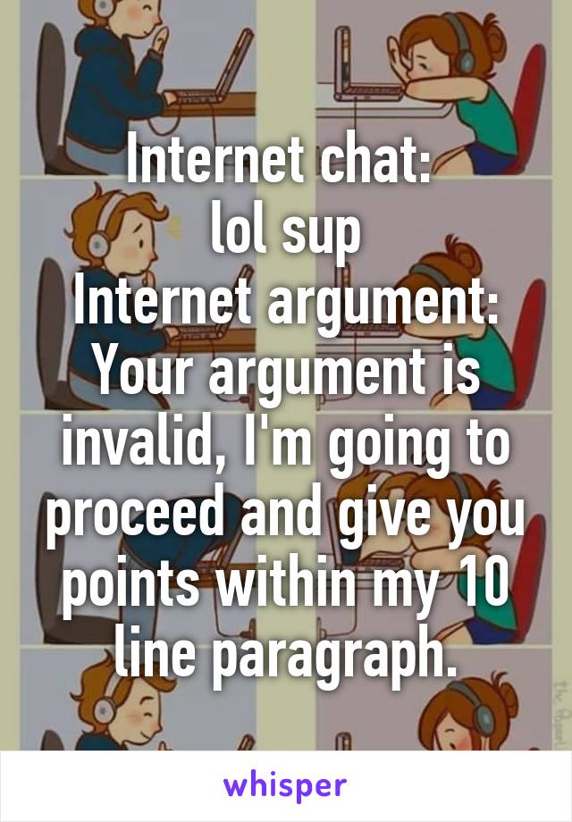 Internet chat: 
lol sup
Internet argument:
Your argument is invalid, I'm going to proceed and give you points within my 10 line paragraph.