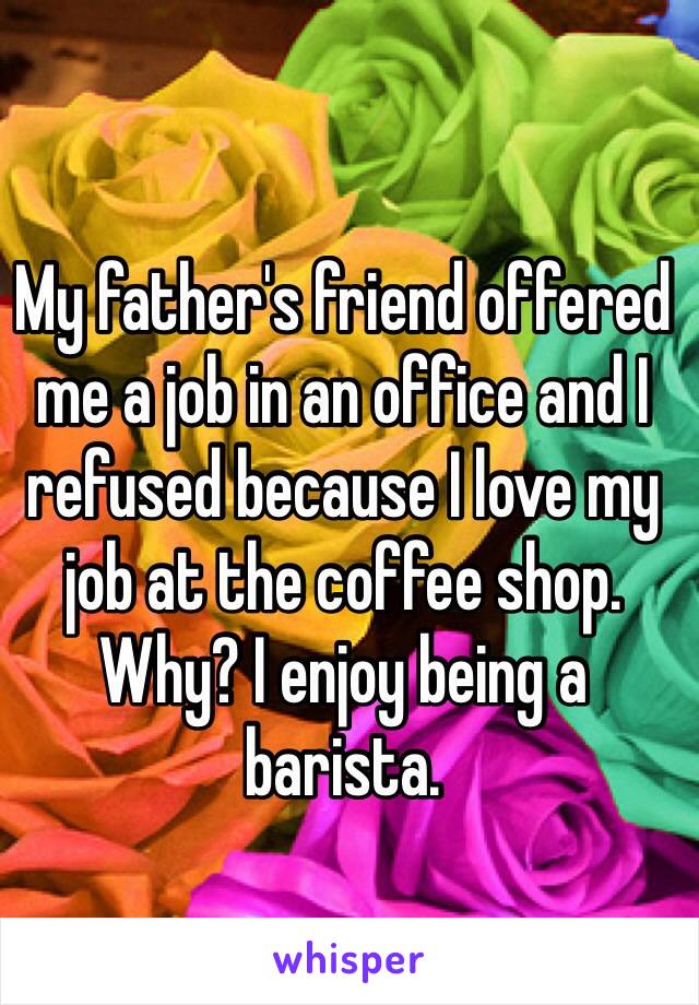 My father's friend offered me a job in an office and I refused because I love my job at the coffee shop.
Why? I enjoy being a barista.