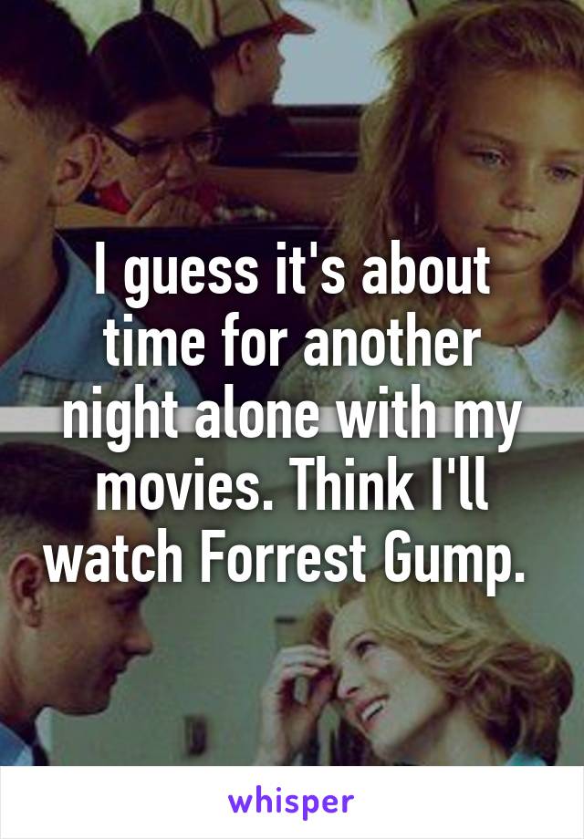 I guess it's about time for another night alone with my movies. Think I'll watch Forrest Gump. 