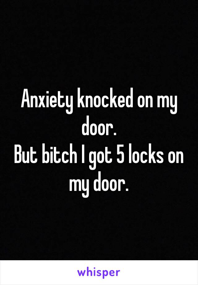 Anxiety knocked on my door. 
But bitch I got 5 locks on my door. 