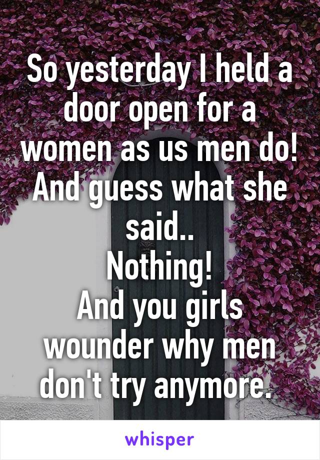 So yesterday I held a door open for a women as us men do!
And guess what she said..
Nothing!
And you girls wounder why men don't try anymore. 