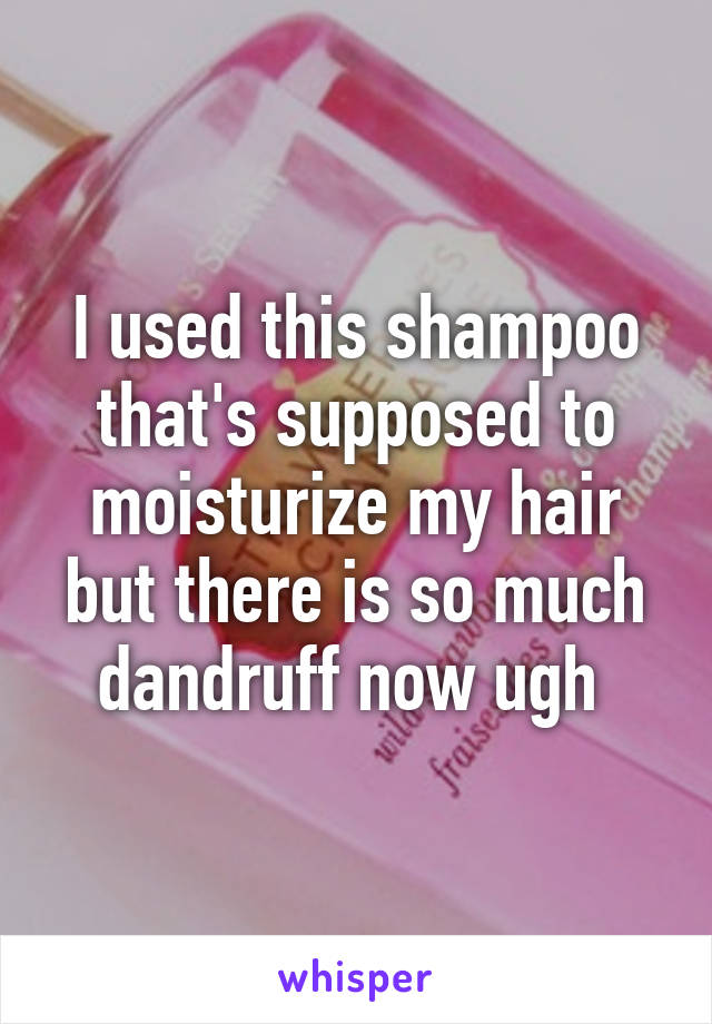 I used this shampoo that's supposed to moisturize my hair but there is so much dandruff now ugh 