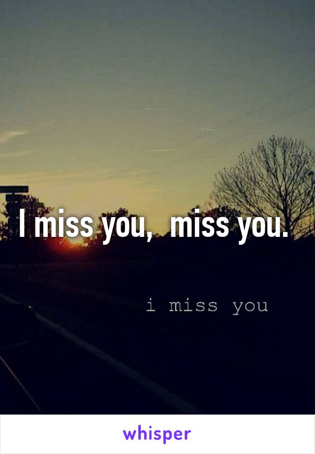 I miss you,  miss you. 