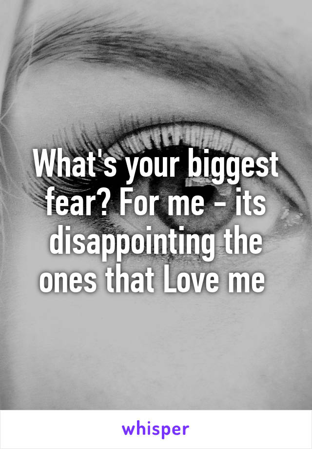 What's your biggest fear? For me - its disappointing the ones that Love me 