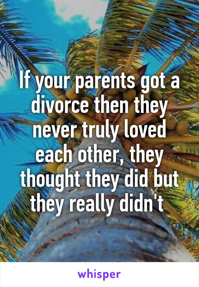 If your parents got a divorce then they never truly loved each other, they thought they did but they really didn't 