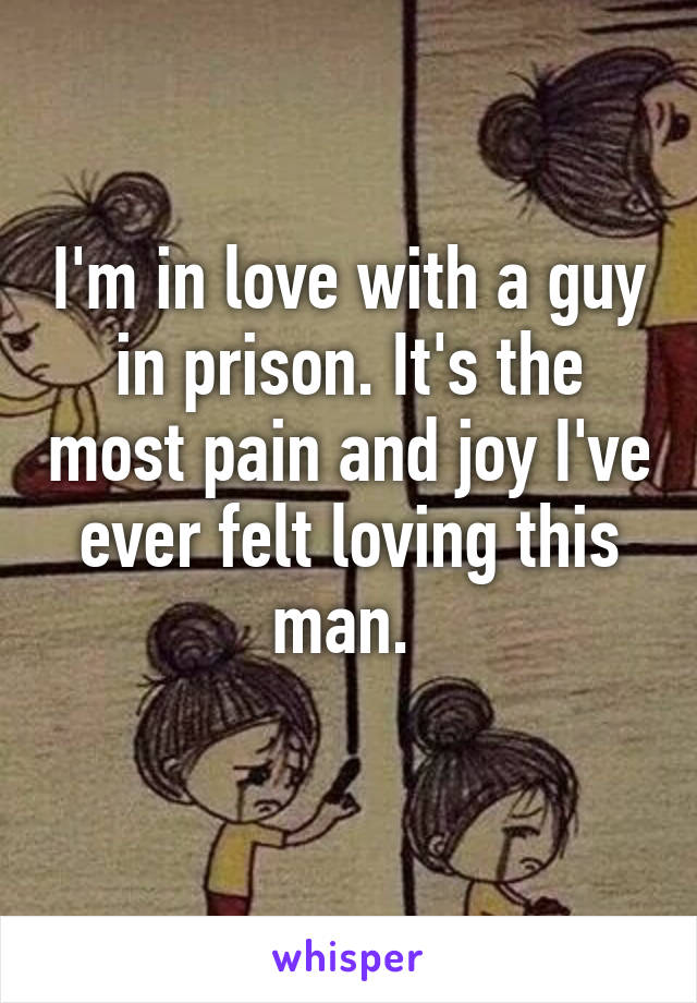 I'm in love with a guy in prison. It's the most pain and joy I've ever felt loving this man. 
