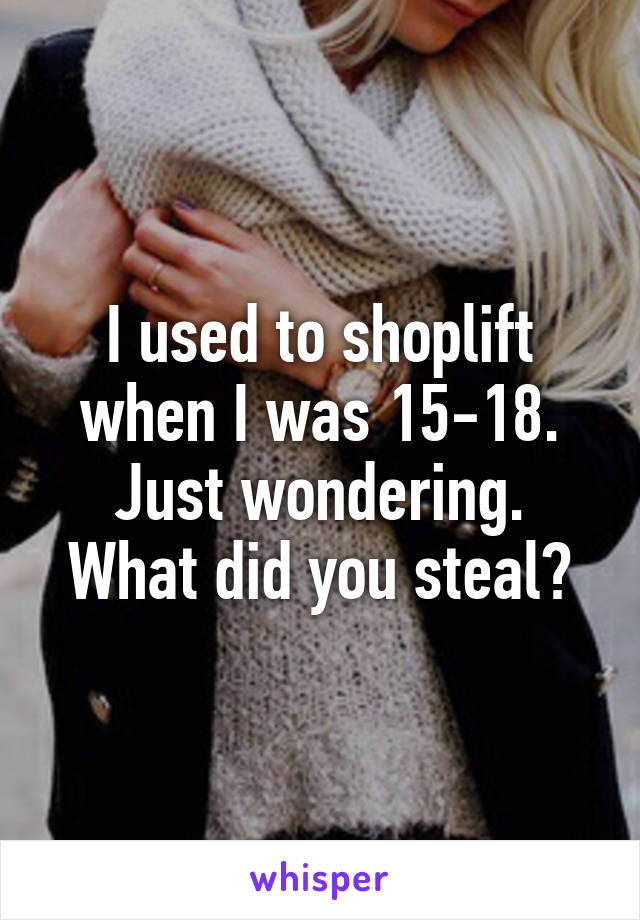 I used to shoplift when I was 15-18.
Just wondering.
What did you steal?