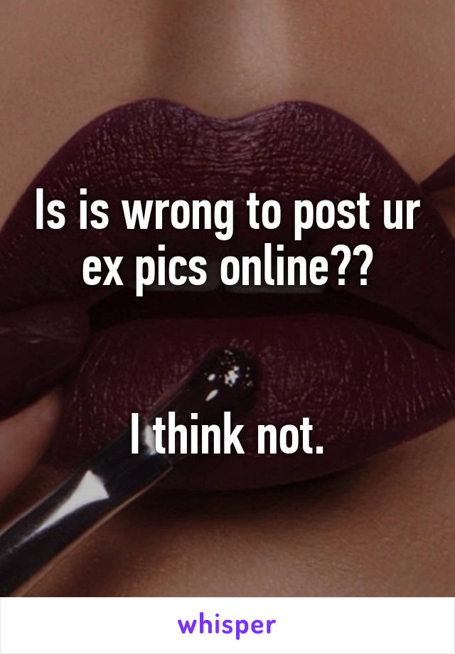 Is is wrong to post ur ex pics online??


I think not.