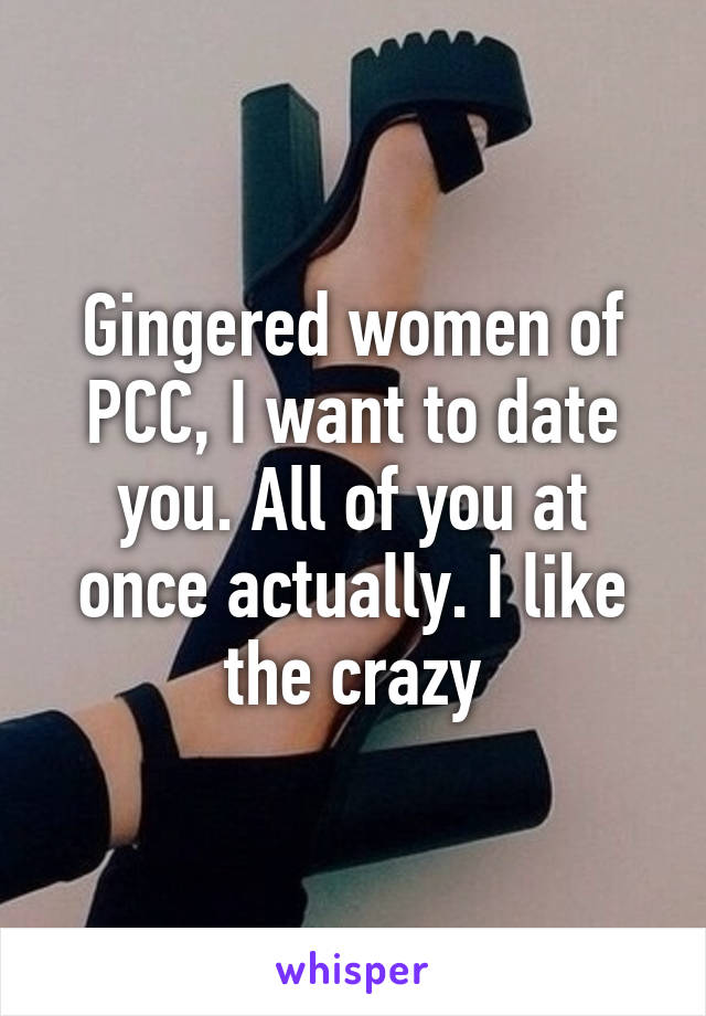 Gingered women of PCC, I want to date you. All of you at once actually. I like the crazy