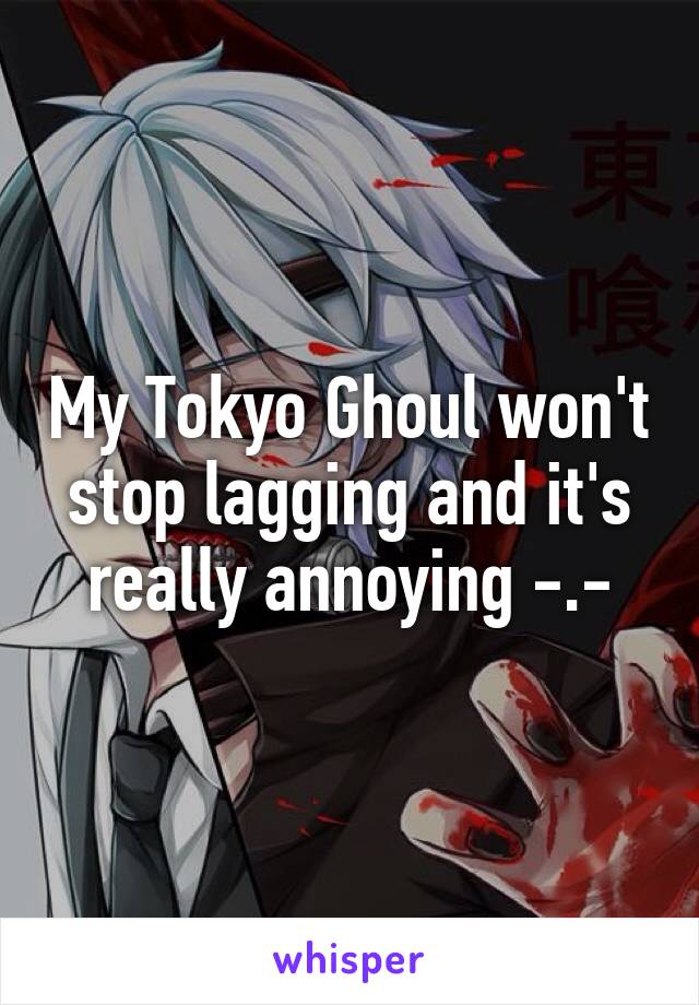 My Tokyo Ghoul won't stop lagging and it's really annoying -.-