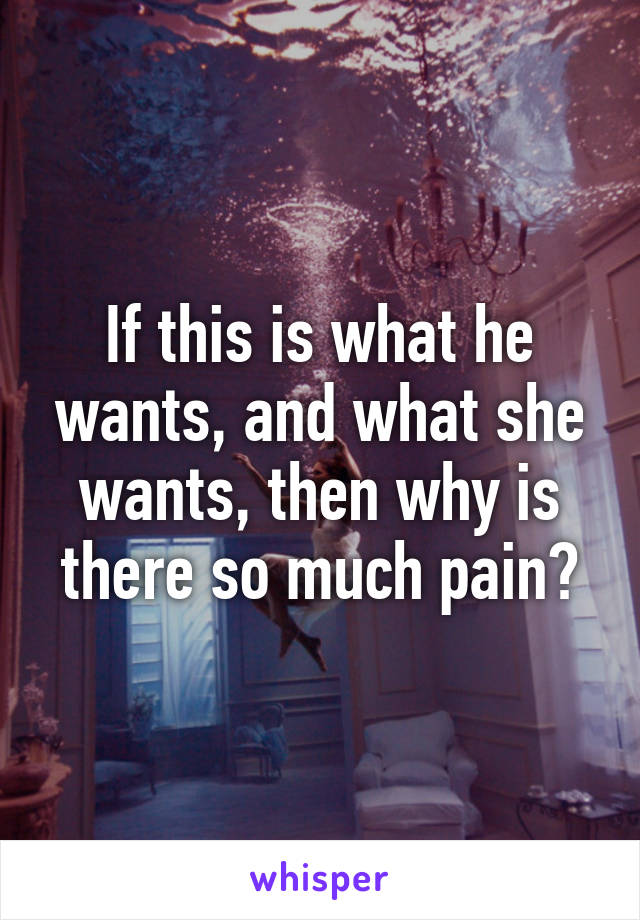 If this is what he wants, and what she wants, then why is there so much pain?